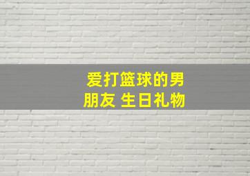 爱打篮球的男朋友 生日礼物